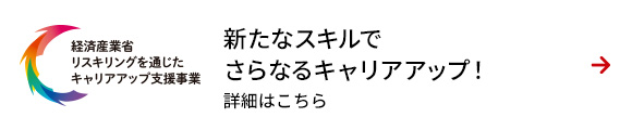 リスキリングを通じたキャリアアップ支援実施中！ 詳細はこちら